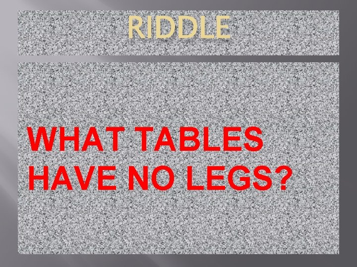 RIDDLE WHAT TABLES HAVE NO LEGS? 