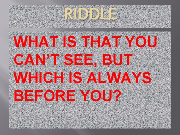 RIDDLE WHAT IS THAT YOU CAN’T SEE, BUT WHICH IS ALWAYS BEFORE YOU? 