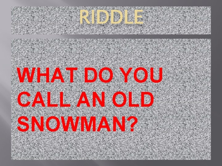 RIDDLE WHAT DO YOU CALL AN OLD SNOWMAN? 