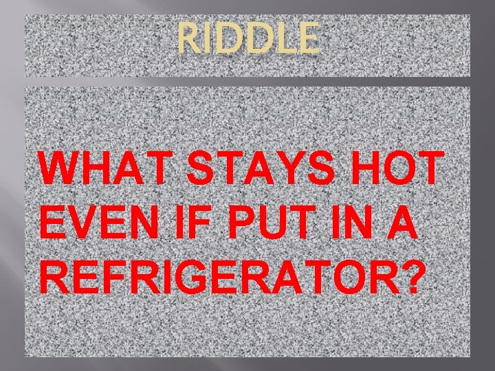 RIDDLE WHAT STAYS HOT EVEN IF PUT IN A REFRIGERATOR? 