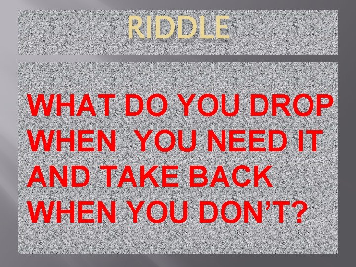 RIDDLE WHAT DO YOU DROP WHEN YOU NEED IT AND TAKE BACK WHEN YOU