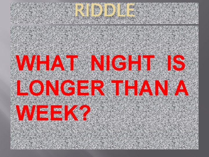 RIDDLE WHAT NIGHT IS LONGER THAN A WEEK? 