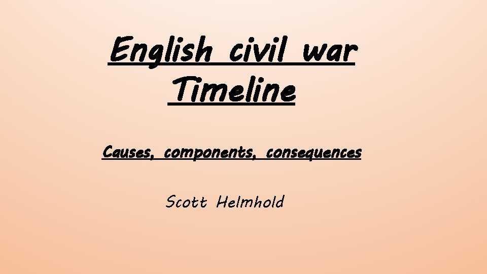 English civil war Timeline Causes, components, consequences Scott Helmhold 