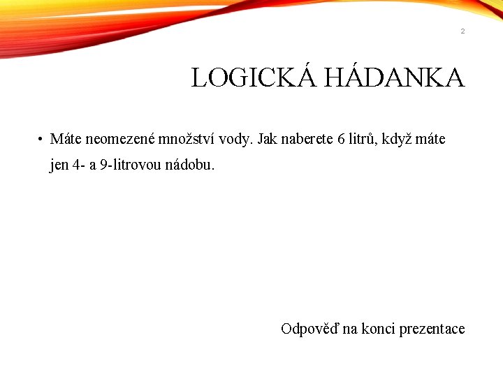 2 LOGICKÁ HÁDANKA • Máte neomezené množství vody. Jak naberete 6 litrů, když máte