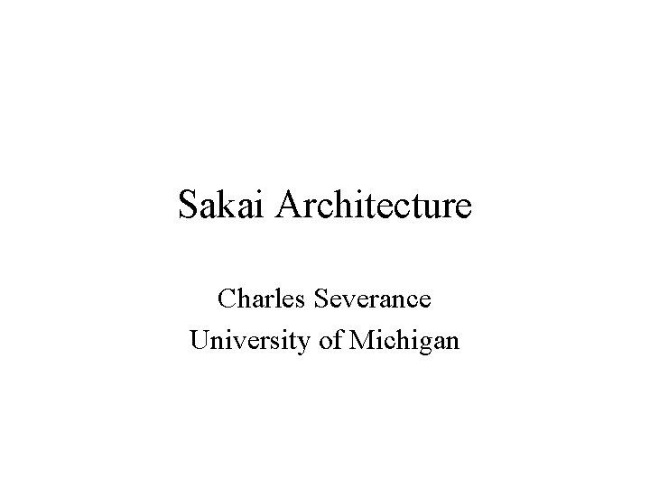 Sakai Architecture Charles Severance University of Michigan 