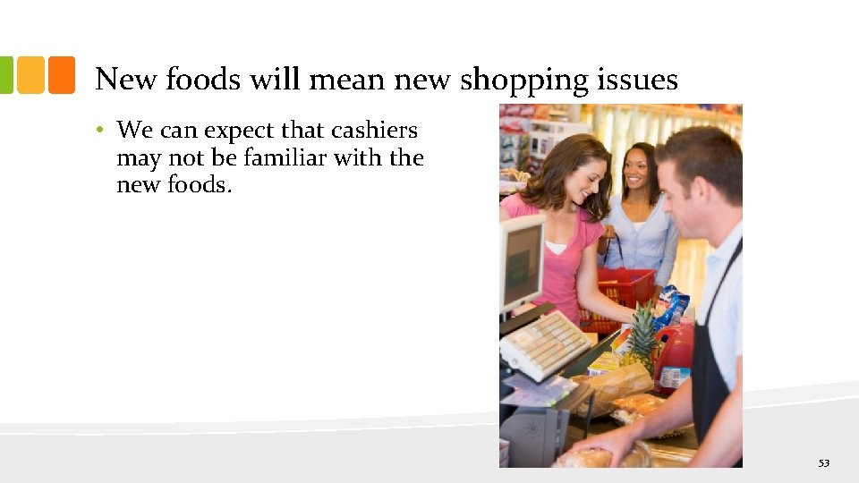 New foods will mean new shopping issues • We can expect that cashiers may