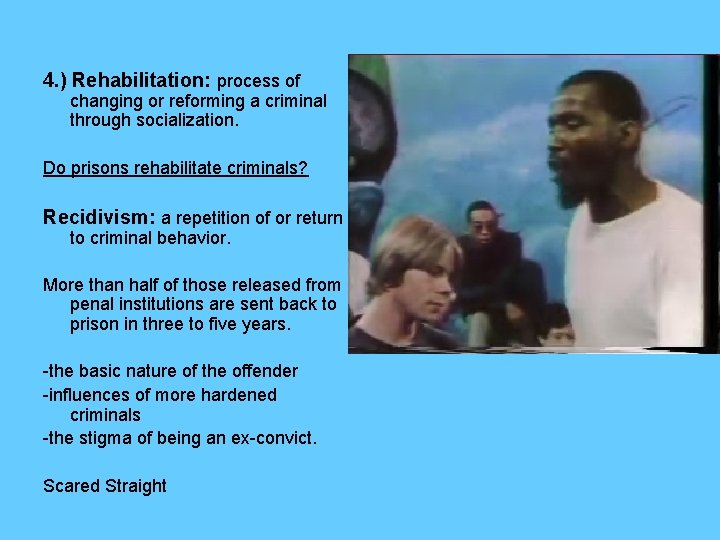 4. ) Rehabilitation: process of changing or reforming a criminal through socialization. Do prisons