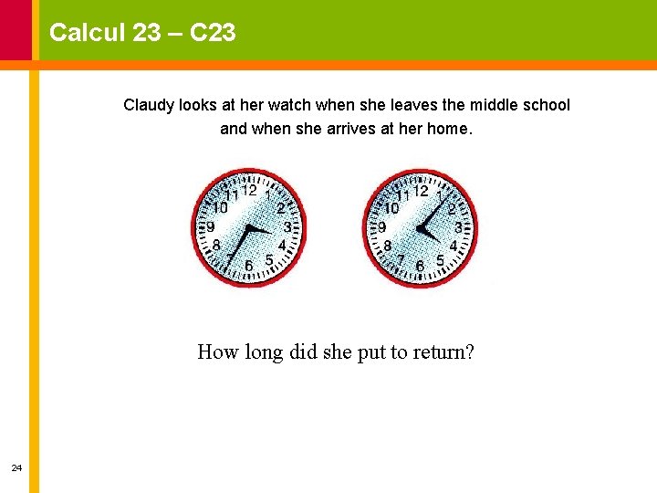 Calcul 23 – C 23 Claudy looks at her watch when she leaves the