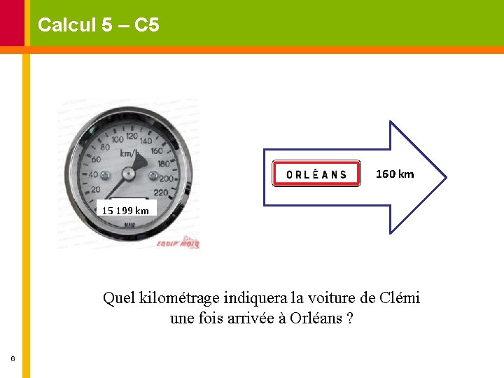 Calcul 5 – C 5 160 km 15 199 km Quel kilométrage indiquera la