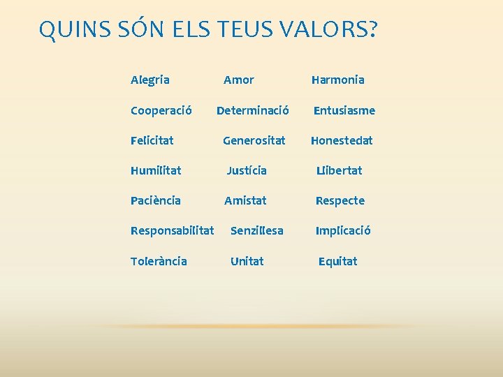 QUINS SÓN ELS TEUS VALORS? Alegria Cooperació Felicitat Amor Harmonia Determinació Entusiasme Generositat Honestedat QUINS SÓN ELS TEUS VALORS? Alegria Cooperació Felicitat Amor Harmonia Determinació Entusiasme Generositat Honestedat