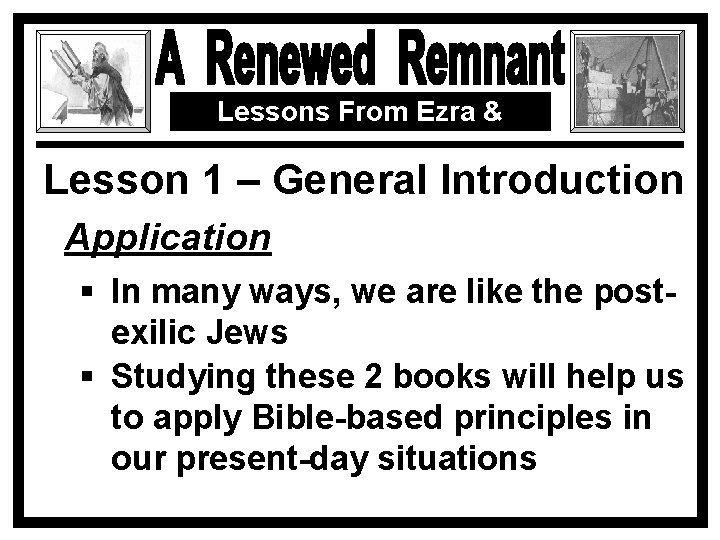 Lessons From Ezra & Nehemiah Lesson 1 – General Introduction Application § In many