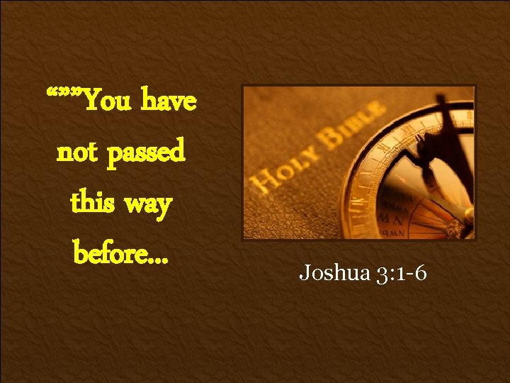 “””You have not passed this way before. . . Joshua 3: 1 -6 