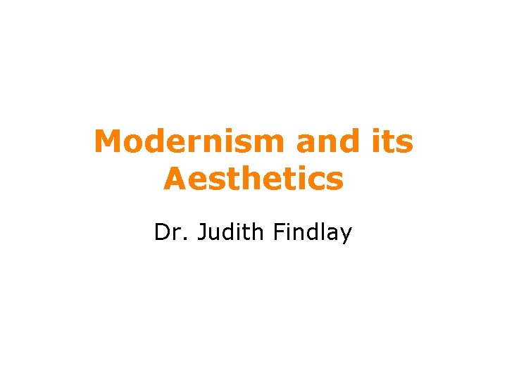 Modernism and its Aesthetics Dr. Judith Findlay 