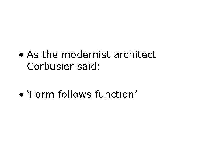  • As the modernist architect Corbusier said: • ‘Form follows function’ 