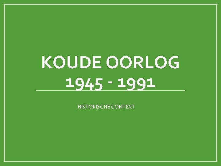 KOUDE OORLOG 1945 - 1991 HISTORISCHE CONTEXT 