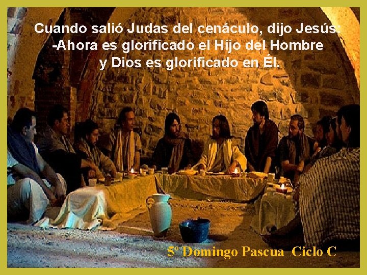 Cuando salió Judas del cenáculo, dijo Jesús: -Ahora es glorificado el Hijo del Hombre