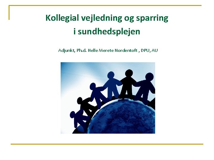 Kollegial vejledning og sparring i sundhedsplejen Adjunkt, Ph. d. Helle Merete Nordentoft , DPU,