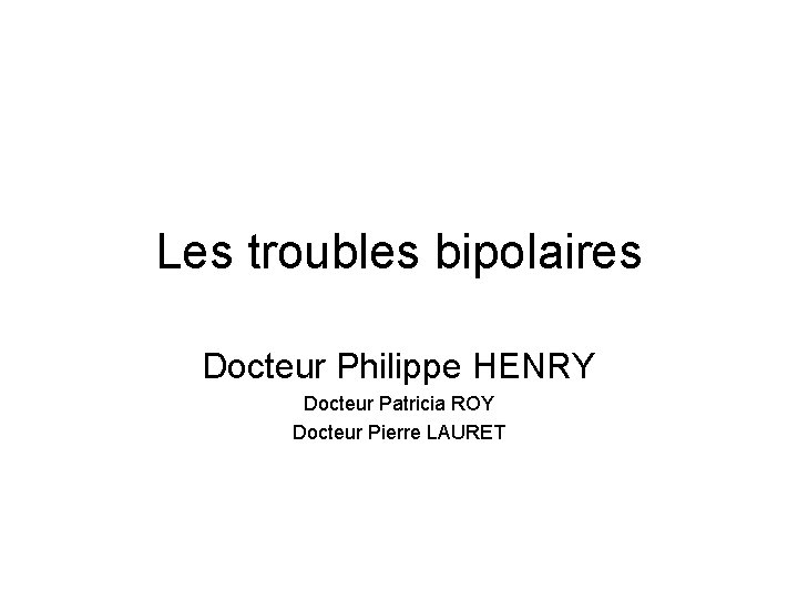 Les troubles bipolaires Docteur Philippe HENRY Docteur Patricia ROY Docteur Pierre LAURET 