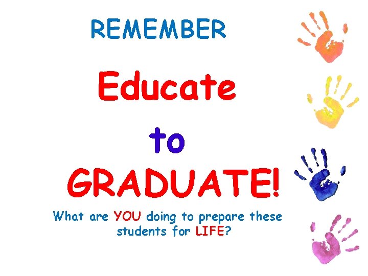 REMEMBER Educate to GRADUATE! What are YOU doing to prepare these students for LIFE?