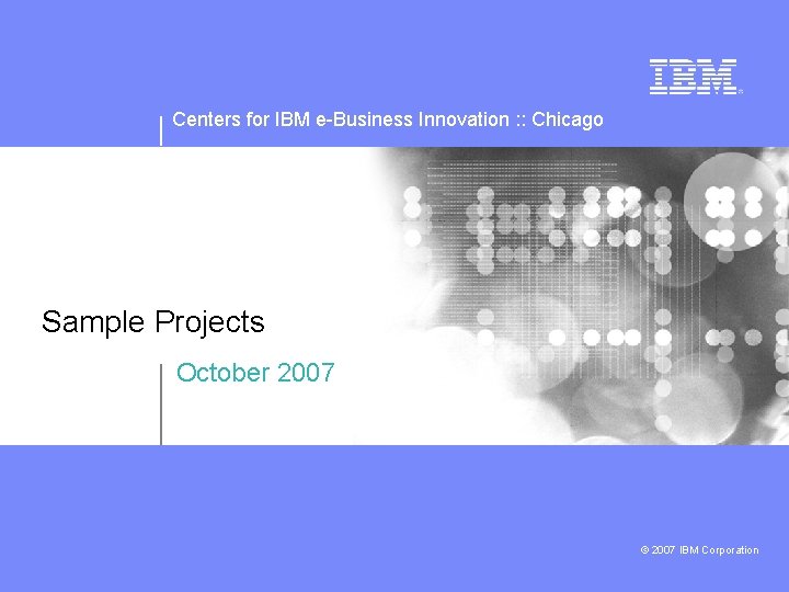 Centers for IBM e-Business Innovation : : Chicago Sample Projects October 2007 © 2007