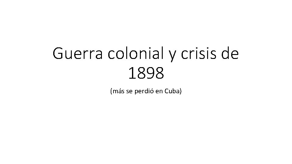Guerra colonial y crisis de 1898 (más se perdió en Cuba) 