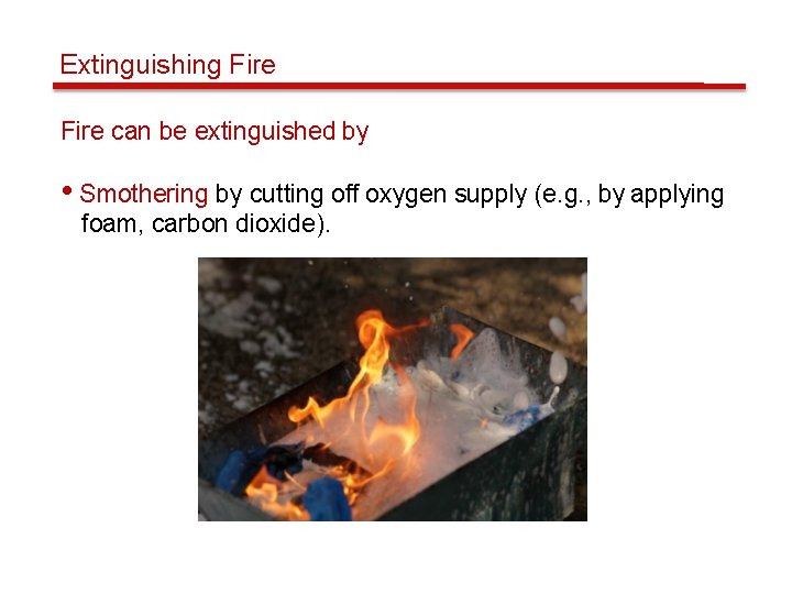 Extinguishing Fire can be extinguished by • Smothering by cutting off oxygen supply (e.