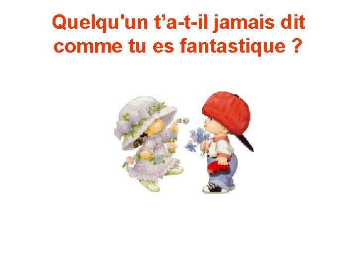 Quelqu'un t’a-t-il jamais dit comme tu es fantastique ? 