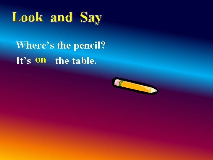 Look and Say Where’s the pencil? on the table. It’s____ Look and Say Where’s the pencil? on the table. It’s____