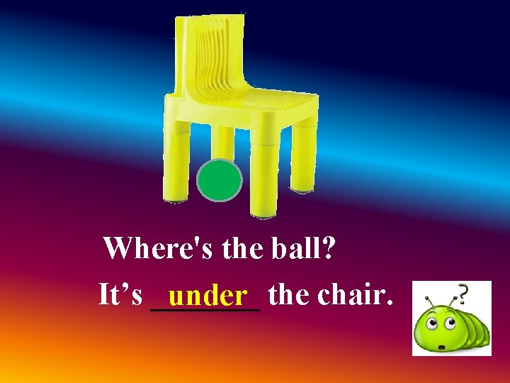 Where's the ball? It’s _______ under the chair. Where's the ball? It’s _______ under the chair.