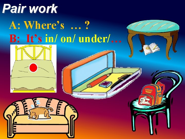 Pair work A: Where’s … ? B: It’s in/ on/ under/… Pair work A: Where’s … ? B: It’s in/ on/ under/…