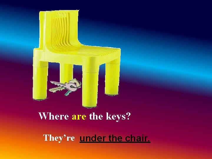 Where are the keys? They’re under the chair. Where are the keys? They’re under the chair.