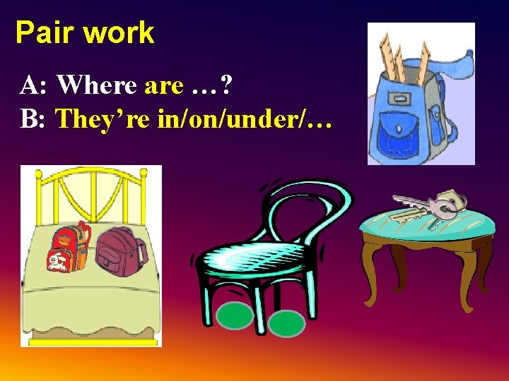 Pair work A: Where are …? B: They’re in/on/under/… Pair work A: Where are …? B: They’re in/on/under/…