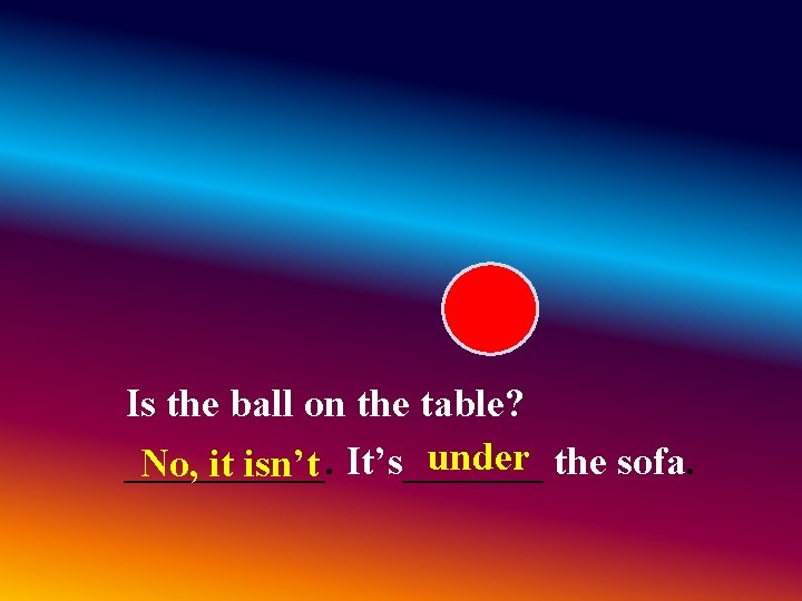 Is the ball on the table? under the sofa. _____. No, it isn’t It’s_______ Is the ball on the table? under the sofa. _____. No, it isn’t It’s_______