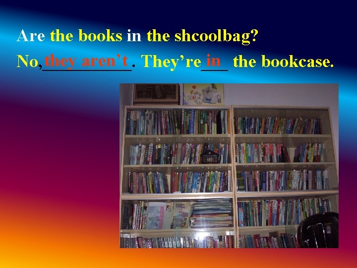 Are the books in the shcoolbag? they aren’t They’re___ in the bookcase. No, _____. Are the books in the shcoolbag? they aren’t They’re___ in the bookcase. No, _____.