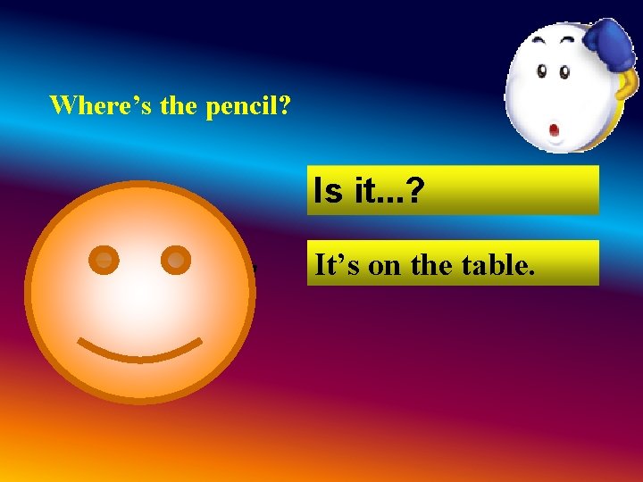 Where’s the pencil? Is it. . . ? It’s on the table. Where’s the pencil? Is it. . . ? It’s on the table.