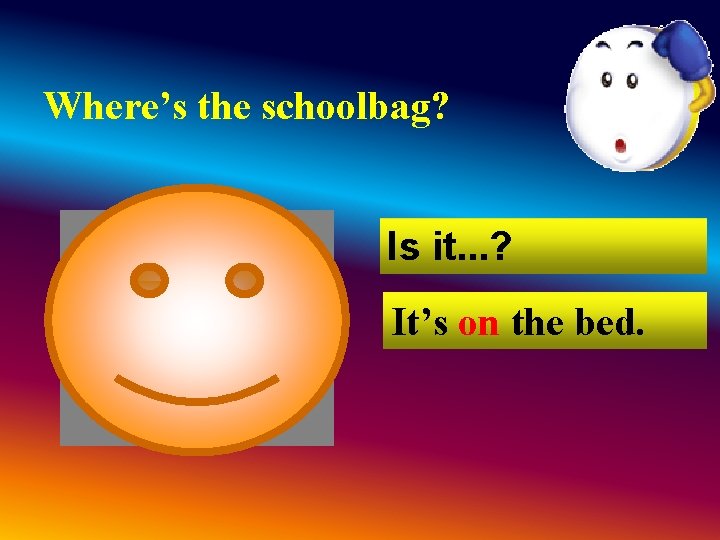 Where’s the schoolbag? Is it. . . ? It’s on the bed. Where’s the schoolbag? Is it. . . ? It’s on the bed.