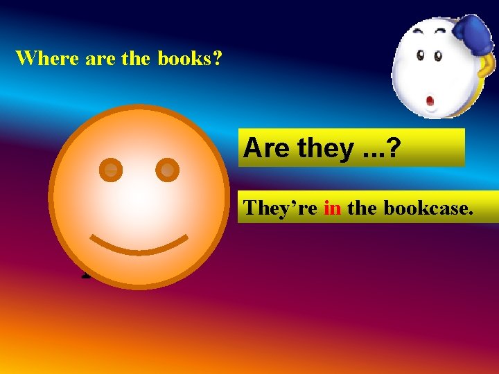 Where are the books? Are they. . . ? They’re in the bookcase. Where are the books? Are they. . . ? They’re in the bookcase.