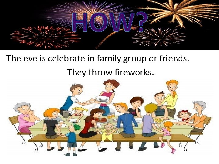 HOW? The eve is celebrate in family group or friends. They throw fireworks. 
