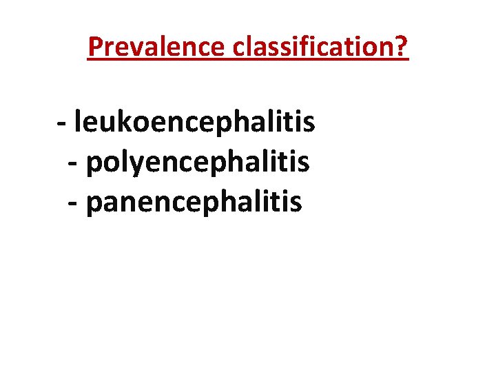 Prevalence classification? - leukoencephalitis - polyencephalitis - panencephalitis 