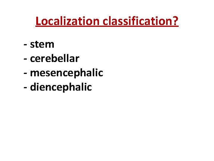 Localization classification? - stem - cerebellar - mesencephalic - diencephalic 