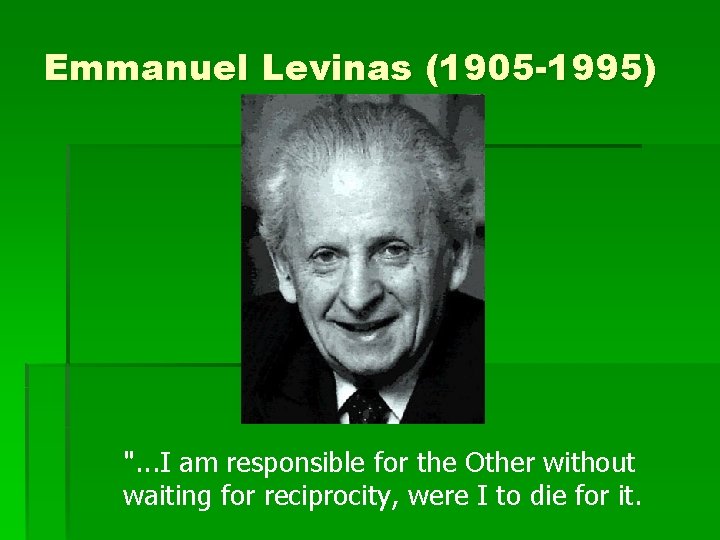 Emmanuel Levinas (1905 -1995) ". . . I am responsible for the Other without