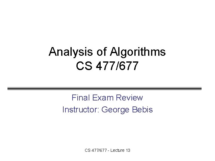 Analysis of Algorithms CS 477/677 Final Exam Review Instructor: George Bebis CS 477/677 -