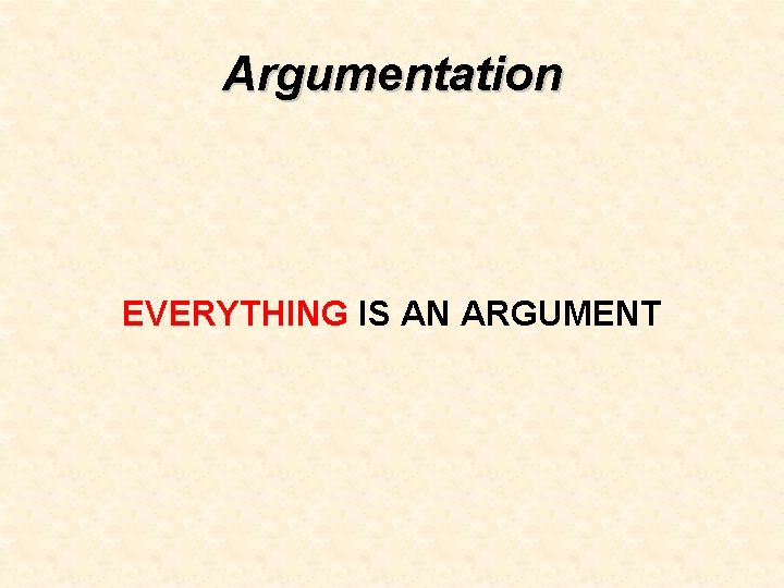 Argumentation EVERYTHING IS AN ARGUMENT 