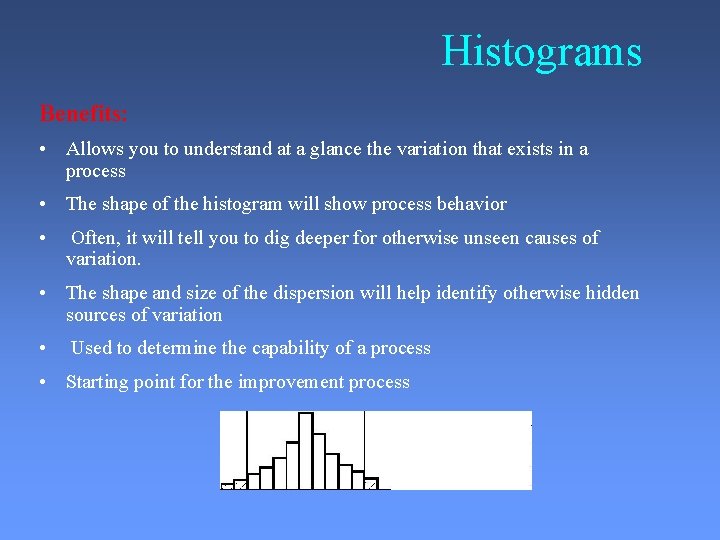 Histograms Benefits: • Allows you to understand at a glance the variation that exists