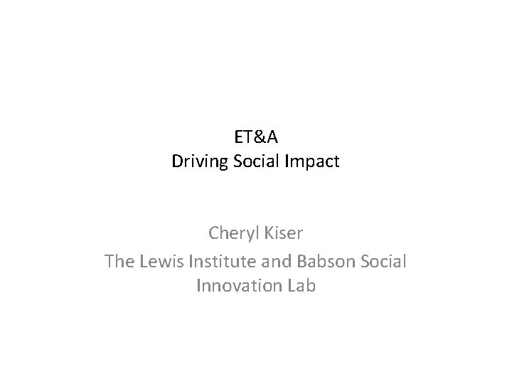 ET&A Driving Social Impact Cheryl Kiser The Lewis Institute and Babson Social Innovation Lab