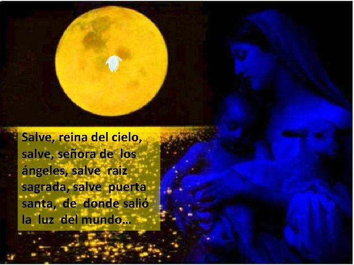 Salve, reina del cielo, salve, señora de los ángeles, salve raiz sagrada, salve puerta