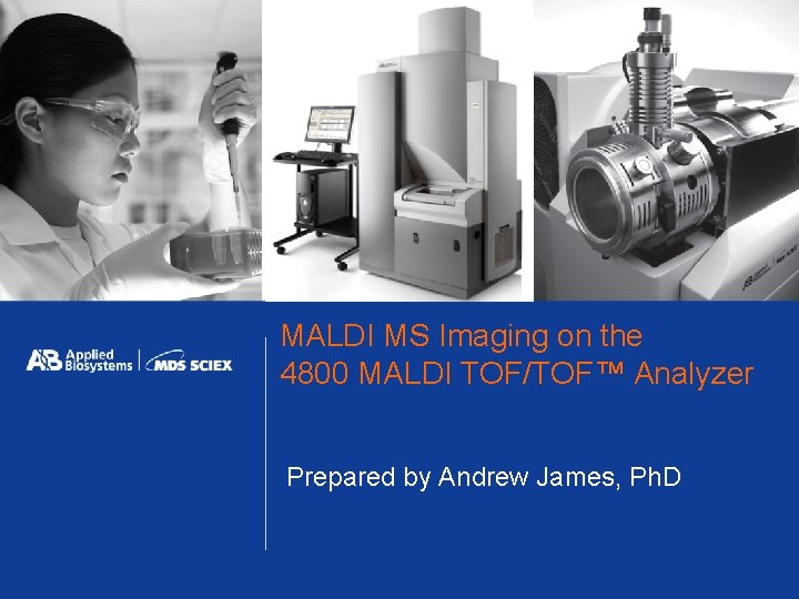 MALDI MS Imaging on the 4800 MALDI TOF/TOF™ Analyzer Prepared by Andrew James, Ph.