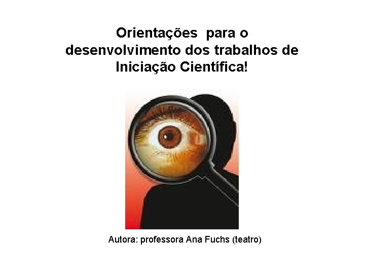 Orientações para o desenvolvimento dos trabalhos de Iniciação Científica! Autora: professora Ana Fuchs (teatro)