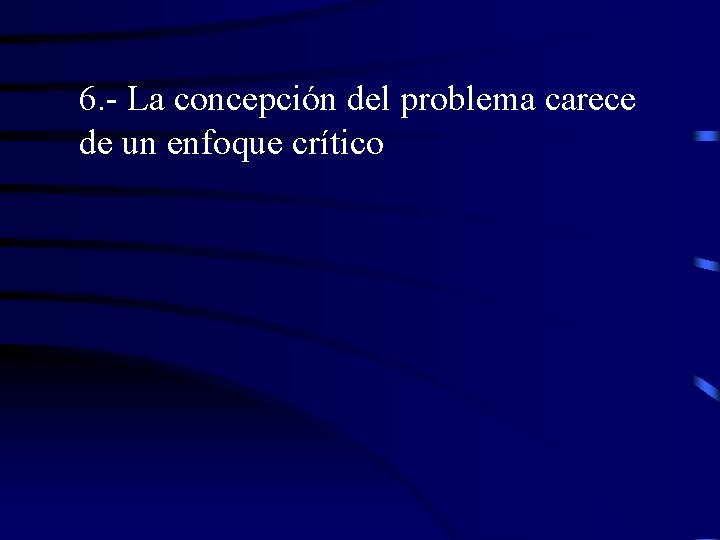 6. - La concepción del problema carece de un enfoque crítico 