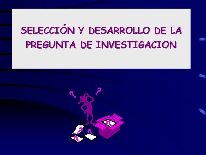 SELECCIÓN Y DESARROLLO DE LA PREGUNTA DE INVESTIGACION 